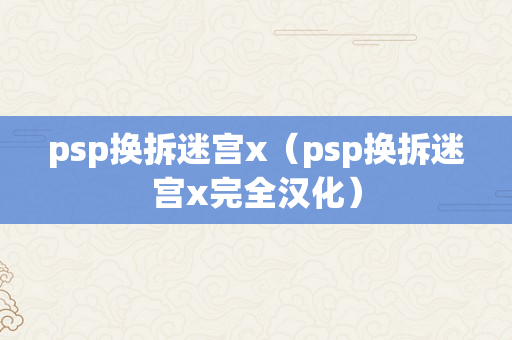 psp换拆迷宫x（psp换拆迷宫x完全汉化）