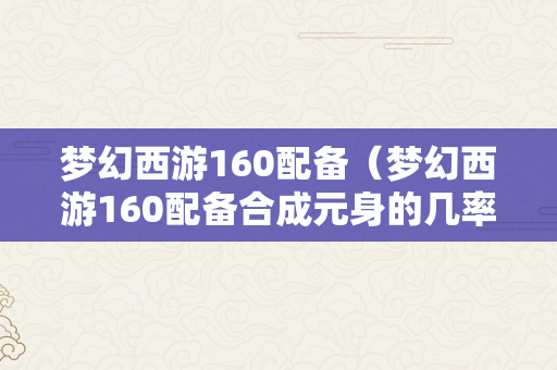 梦幻西游160配备（梦幻西游160配备合成元身的几率是几）