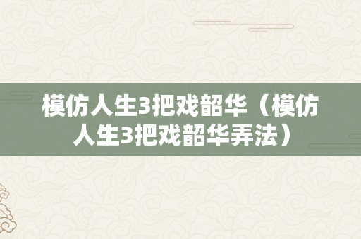 模仿人生3把戏韶华（模仿人生3把戏韶华弄法）