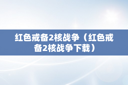 红色戒备2核战争（红色戒备2核战争下载）