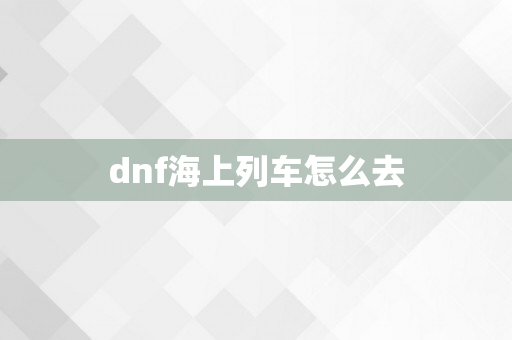 dnf海上列车怎么去