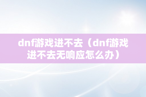 dnf游戏进不去（dnf游戏进不去无响应怎么办）