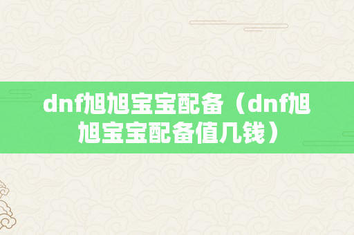 dnf旭旭宝宝配备（dnf旭旭宝宝配备值几钱）