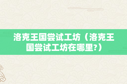 洛克王国尝试工坊（洛克王国尝试工坊在哪里?）