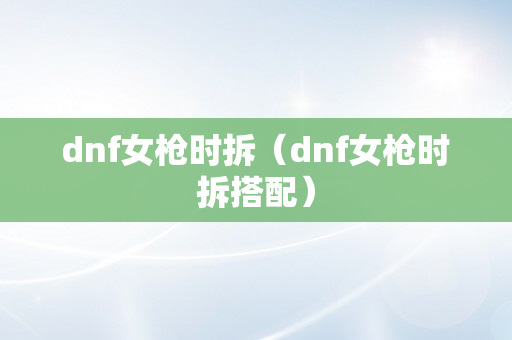 dnf女枪时拆（dnf女枪时拆搭配）