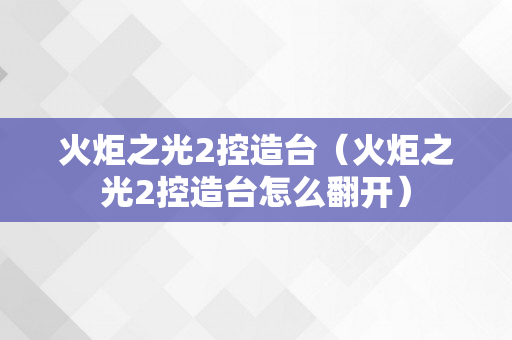 火炬之光2控造台（火炬之光2控造台怎么翻开）