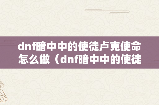 dnf暗中中的使徒卢克使命怎么做（dnf暗中中的使徒卢克使命怎么做的）