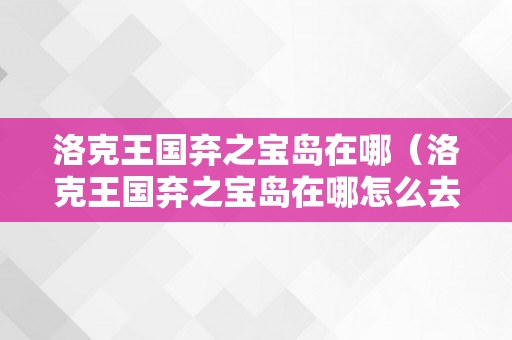 洛克王国弃之宝岛在哪（洛克王国弃之宝岛在哪怎么去?）