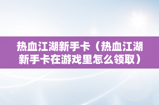 热血江湖新手卡（热血江湖新手卡在游戏里怎么领取）