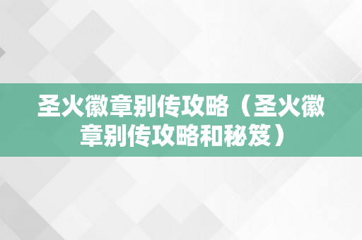 圣火徽章别传攻略（圣火徽章别传攻略和秘笈）