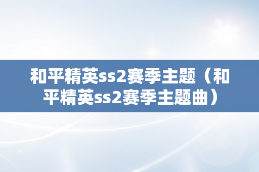 和平精英ss2赛季主题（和平精英ss2赛季主题曲）