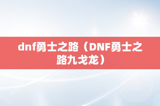 dnf勇士之路（DNF勇士之路九戈龙）