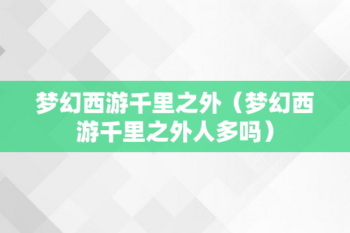 梦幻西游千里之外（梦幻西游千里之外人多吗）