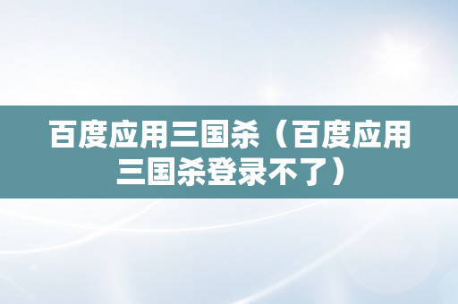 百度应用三国杀（百度应用三国杀登录不了）