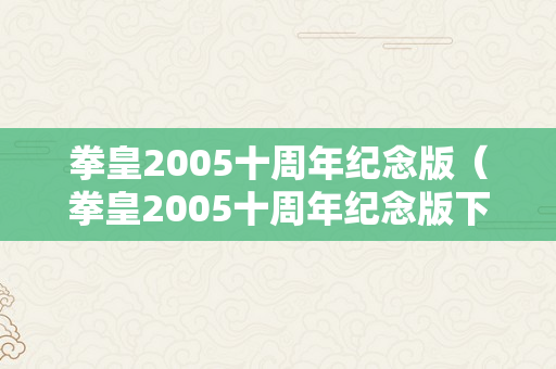 拳皇2005十周年纪念版（拳皇2005十周年纪念版下载）