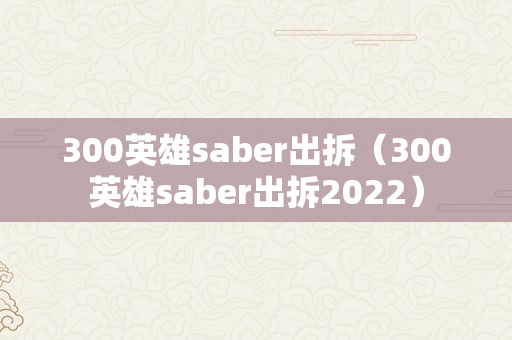 300英雄saber出拆（300英雄saber出拆2022）