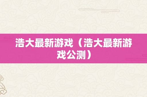 浩大最新游戏（浩大最新游戏公测）