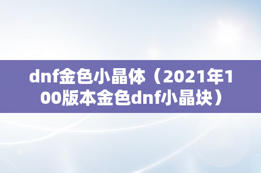 dnf金色小晶体（2021年100版本金色dnf小晶块）