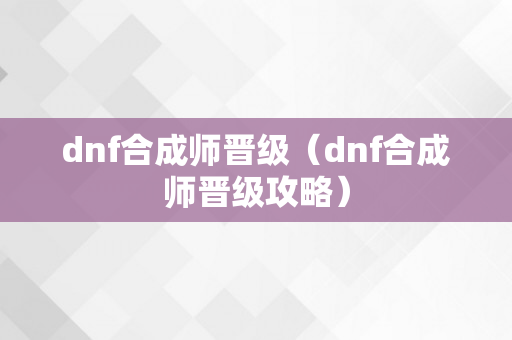 dnf合成师晋级（dnf合成师晋级攻略）