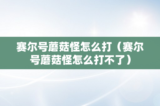 赛尔号蘑菇怪怎么打（赛尔号蘑菇怪怎么打不了）