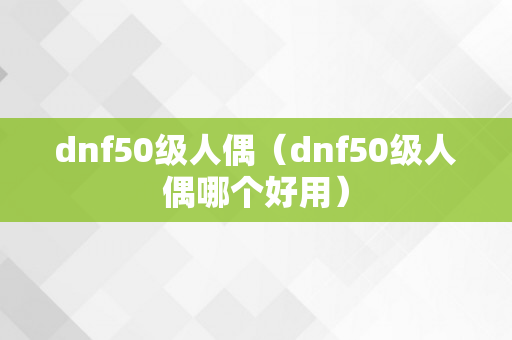 dnf50级人偶（dnf50级人偶哪个好用）