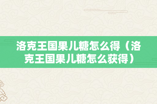 洛克王国果儿糖怎么得（洛克王国果儿糖怎么获得）