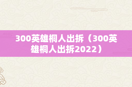 300英雄桐人出拆（300英雄桐人出拆2022）