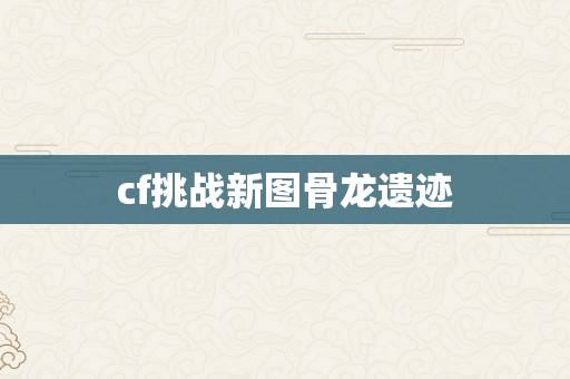 cf挑战新图骨龙遗迹