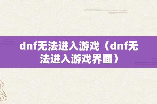 dnf无法进入游戏（dnf无法进入游戏界面）