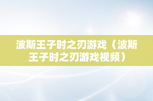 波斯王子时之刃游戏（波斯王子时之刃游戏视频）