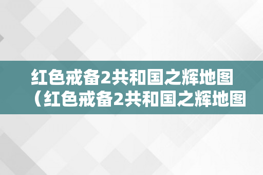 红色戒备2共和国之辉地图（红色戒备2共和国之辉地图包怎么安拆）