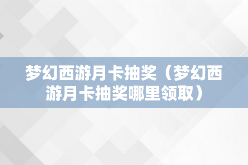 梦幻西游月卡抽奖（梦幻西游月卡抽奖哪里领取）