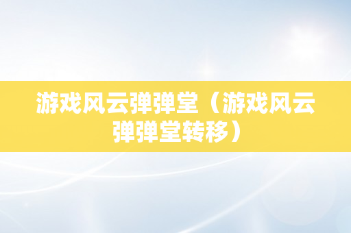 游戏风云弹弹堂（游戏风云弹弹堂转移）