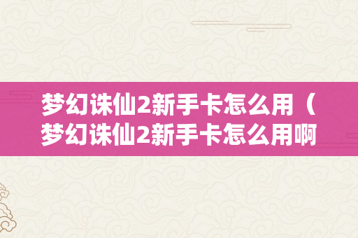 梦幻诛仙2新手卡怎么用（梦幻诛仙2新手卡怎么用啊）