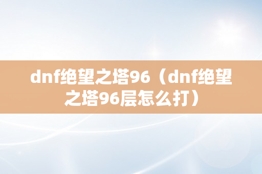 dnf绝望之塔96（dnf绝望之塔96层怎么打）