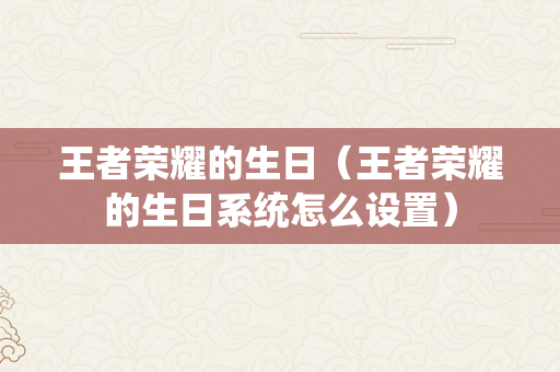 王者荣耀的生日（王者荣耀的生日系统怎么设置）