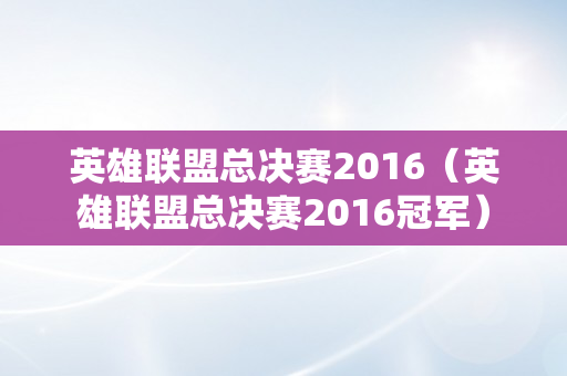 英雄联盟总决赛2016（英雄联盟总决赛2016冠军）