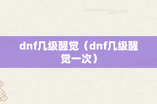 dnf几级醒觉（dnf几级醒觉一次）