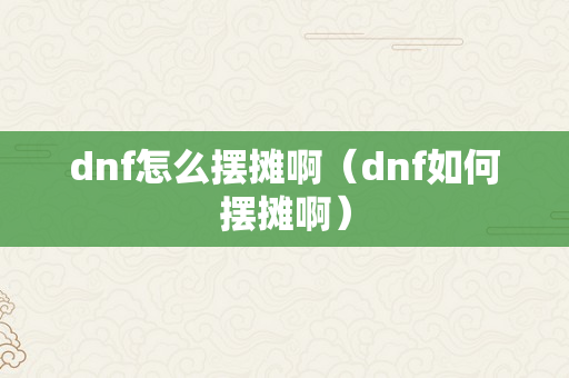 dnf怎么摆摊啊（dnf如何摆摊啊）