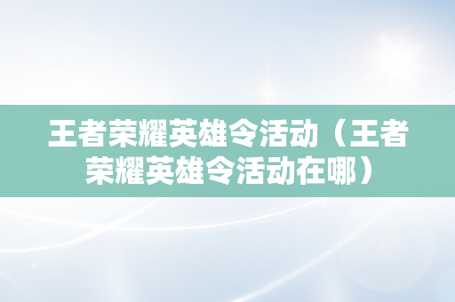 王者荣耀英雄令活动（王者荣耀英雄令活动在哪）