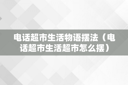 电话超市生活物语摆法（电话超市生活超市怎么摆）