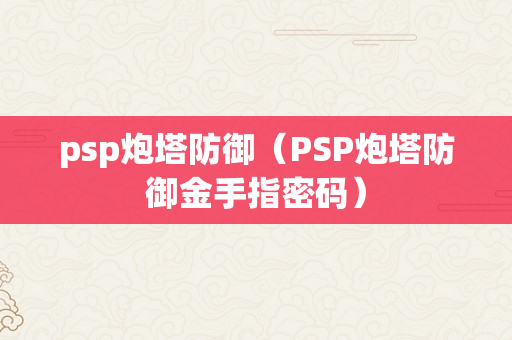 psp炮塔防御（PSP炮塔防御金手指密码）