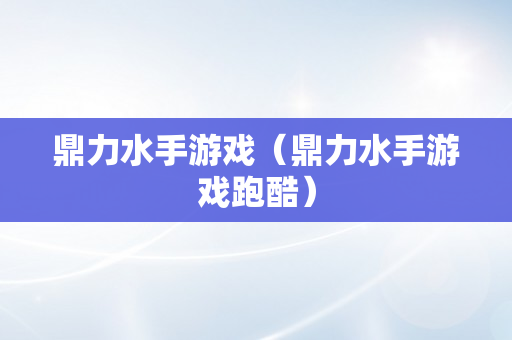 鼎力水手游戏（鼎力水手游戏跑酷）