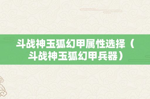 斗战神玉狐幻甲属性选择（斗战神玉狐幻甲兵器）