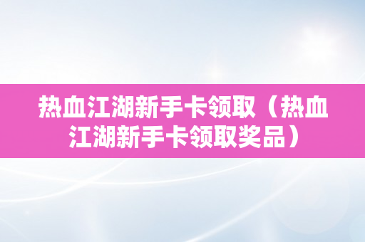 热血江湖新手卡领取（热血江湖新手卡领取奖品）