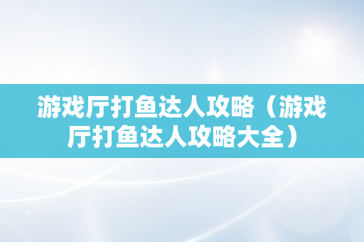 游戏厅打鱼达人攻略（游戏厅打鱼达人攻略大全）