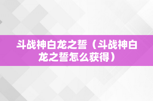 斗战神白龙之誓（斗战神白龙之誓怎么获得）