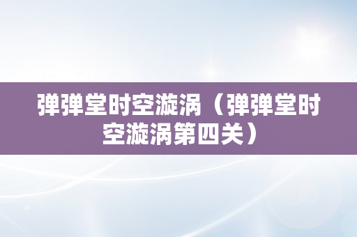 弹弹堂时空漩涡（弹弹堂时空漩涡第四关）