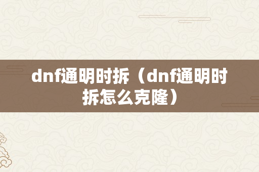 dnf通明时拆（dnf通明时拆怎么克隆）