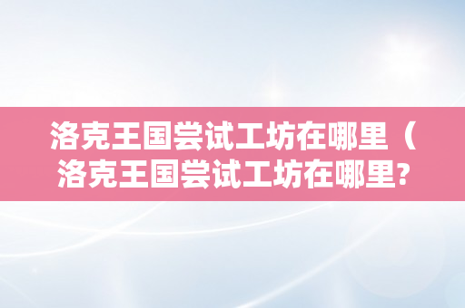 洛克王国尝试工坊在哪里（洛克王国尝试工坊在哪里?）